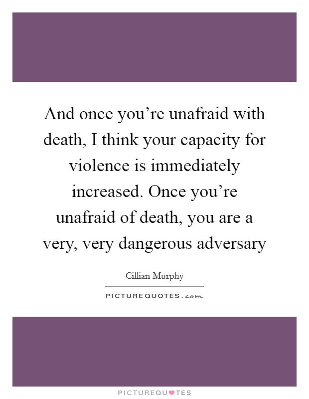And once you're unafraid with death, I think your capacity for violence is immediately increased. Once you're unafraid of death, you are a very, very dangerous adversary Picture Quote #1