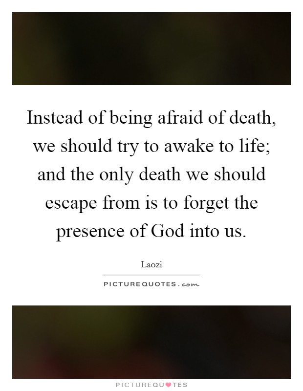 Instead of being afraid of death, we should try to awake to life; and the only death we should escape from is to forget the presence of God into us. Picture Quote #1