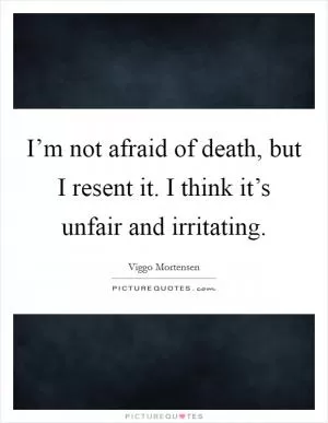 I’m not afraid of death, but I resent it. I think it’s unfair and irritating Picture Quote #1