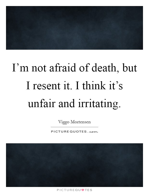 I'm not afraid of death, but I resent it. I think it's unfair and irritating. Picture Quote #1