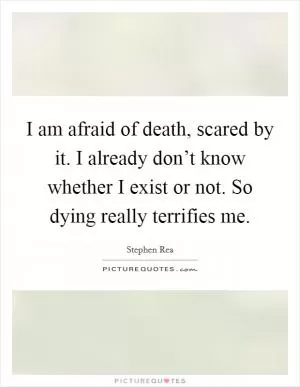 I am afraid of death, scared by it. I already don’t know whether I exist or not. So dying really terrifies me Picture Quote #1