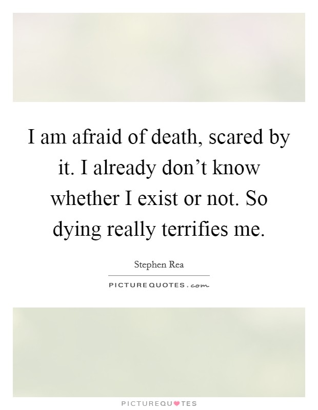 I am afraid of death, scared by it. I already don't know whether I exist or not. So dying really terrifies me. Picture Quote #1