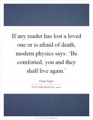 If any reader has lost a loved one or is afraid of death, modern physics says: ‘Be comforted, you and they shall live again.’ Picture Quote #1