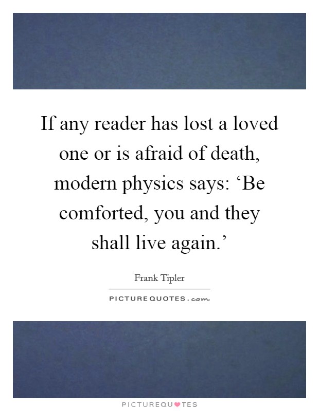 If any reader has lost a loved one or is afraid of death, modern physics says: ‘Be comforted, you and they shall live again.' Picture Quote #1