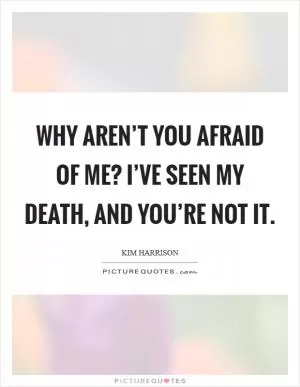 Why aren’t you afraid of me? I’ve seen my death, and you’re not it Picture Quote #1