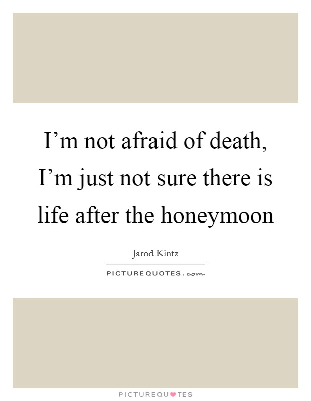 I'm not afraid of death, I'm just not sure there is life after the honeymoon Picture Quote #1