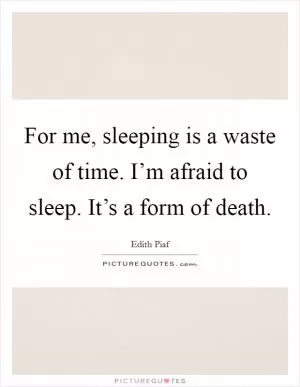 For me, sleeping is a waste of time. I’m afraid to sleep. It’s a form of death Picture Quote #1