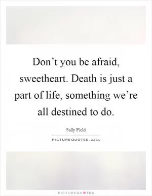 Don’t you be afraid, sweetheart. Death is just a part of life, something we’re all destined to do Picture Quote #1