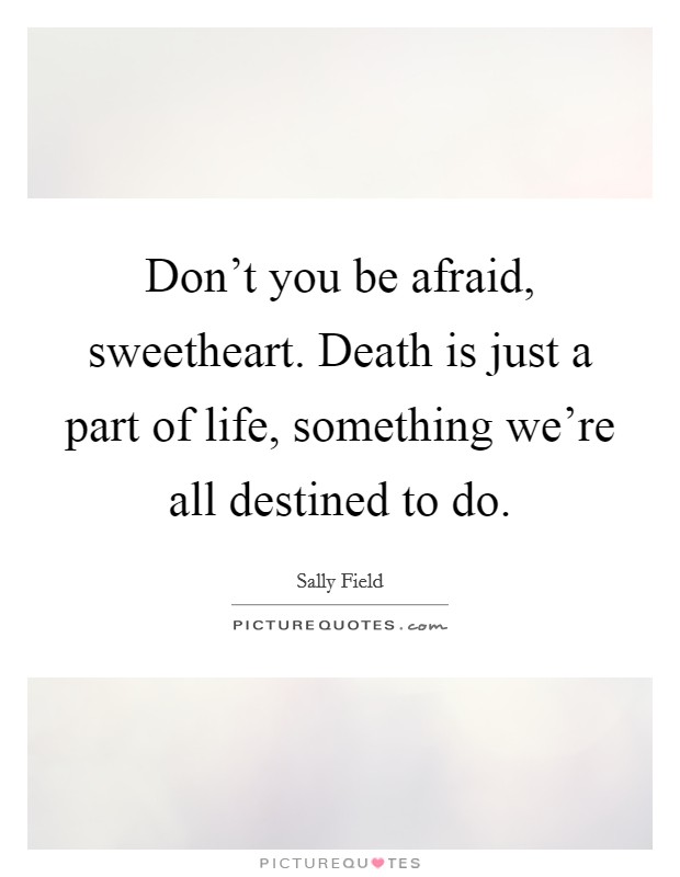 Don't you be afraid, sweetheart. Death is just a part of life, something we're all destined to do. Picture Quote #1