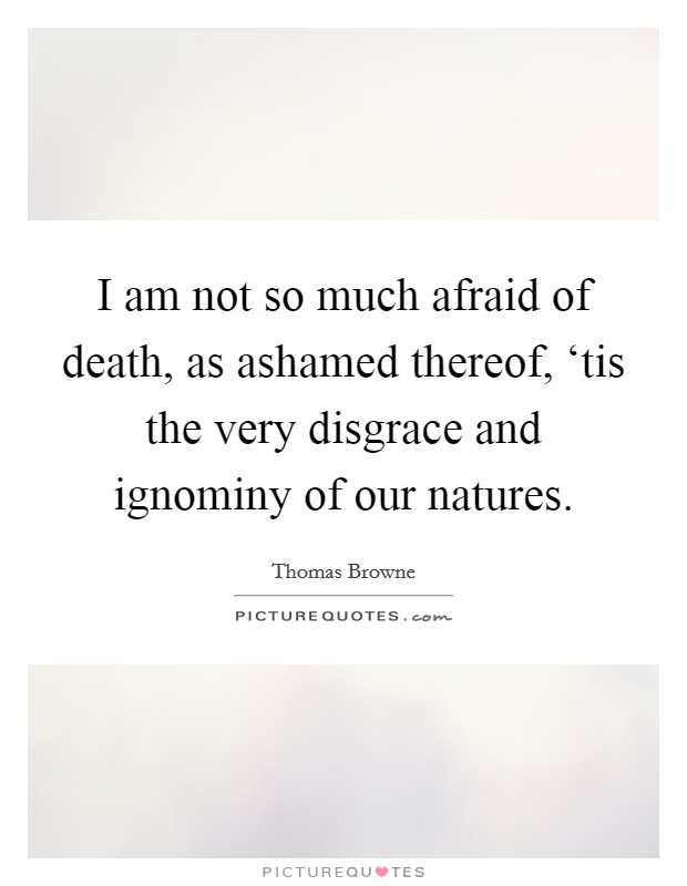 I am not so much afraid of death, as ashamed thereof, ‘tis the very disgrace and ignominy of our natures. Picture Quote #1