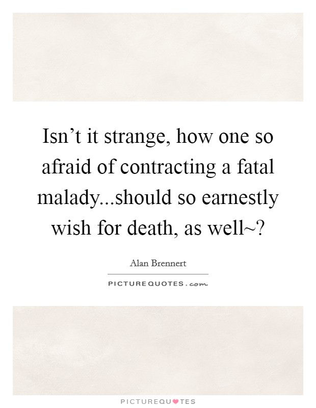 Isn’t it strange, how one so afraid of contracting a fatal malady...should so earnestly wish for death, as well~? Picture Quote #1