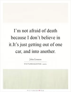 I’m not afraid of death because I don’t believe in it.It’s just getting out of one car, and into another Picture Quote #1