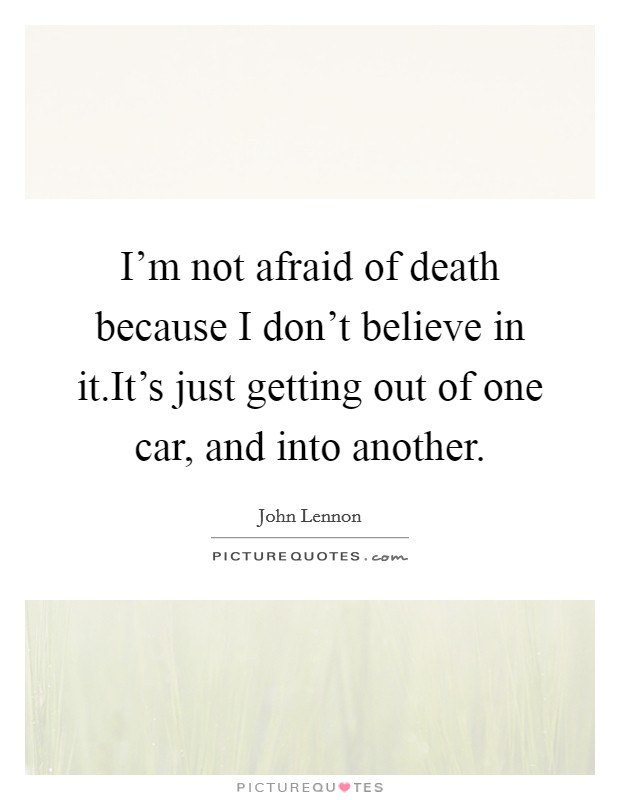 I'm not afraid of death because I don't believe in it.It's just getting out of one car, and into another. Picture Quote #1
