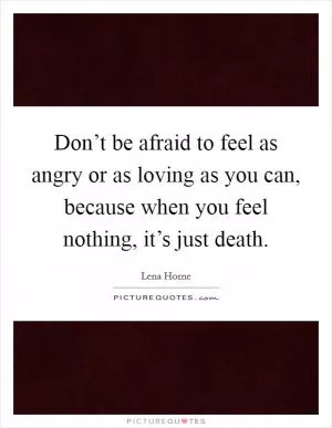 Don’t be afraid to feel as angry or as loving as you can, because when you feel nothing, it’s just death Picture Quote #1