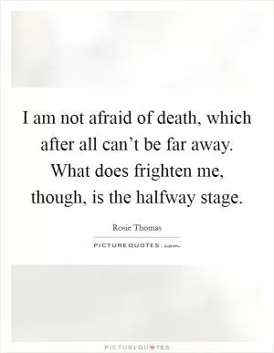I am not afraid of death, which after all can’t be far away. What does frighten me, though, is the halfway stage Picture Quote #1