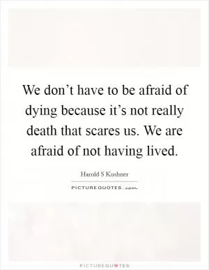 We don’t have to be afraid of dying because it’s not really death that scares us. We are afraid of not having lived Picture Quote #1