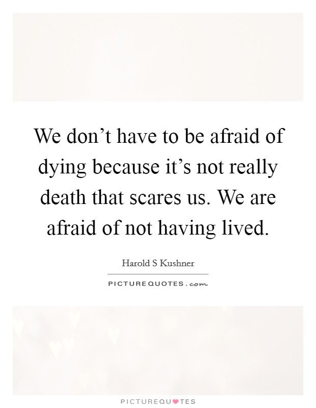 We don't have to be afraid of dying because it's not really death that scares us. We are afraid of not having lived. Picture Quote #1