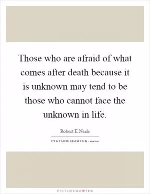 Those who are afraid of what comes after death because it is unknown may tend to be those who cannot face the unknown in life Picture Quote #1
