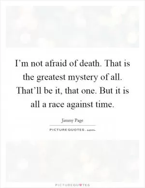 I’m not afraid of death. That is the greatest mystery of all. That’ll be it, that one. But it is all a race against time Picture Quote #1