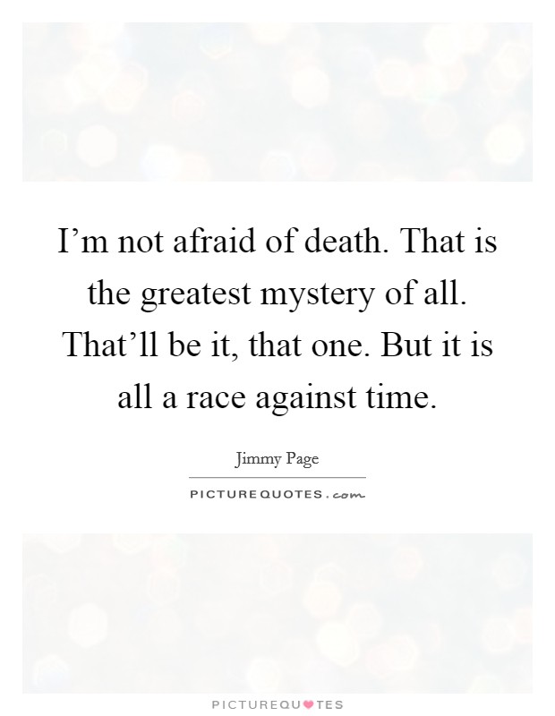 I'm not afraid of death. That is the greatest mystery of all. That'll be it, that one. But it is all a race against time. Picture Quote #1