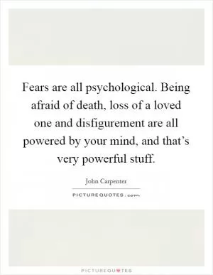 Fears are all psychological. Being afraid of death, loss of a loved one and disfigurement are all powered by your mind, and that’s very powerful stuff Picture Quote #1