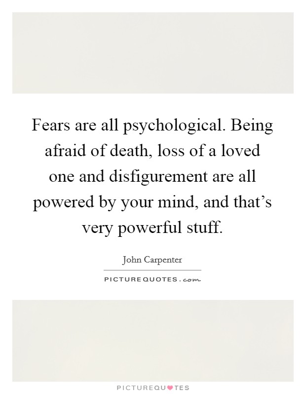 Fears are all psychological. Being afraid of death, loss of a loved one and disfigurement are all powered by your mind, and that's very powerful stuff. Picture Quote #1