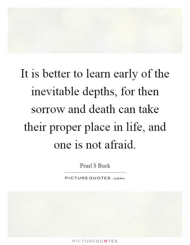It is better to learn early of the inevitable depths, for then sorrow and death can take their proper place in life, and one is not afraid. Picture Quote #1