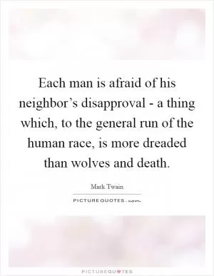 Each man is afraid of his neighbor’s disapproval - a thing which, to the general run of the human race, is more dreaded than wolves and death Picture Quote #1