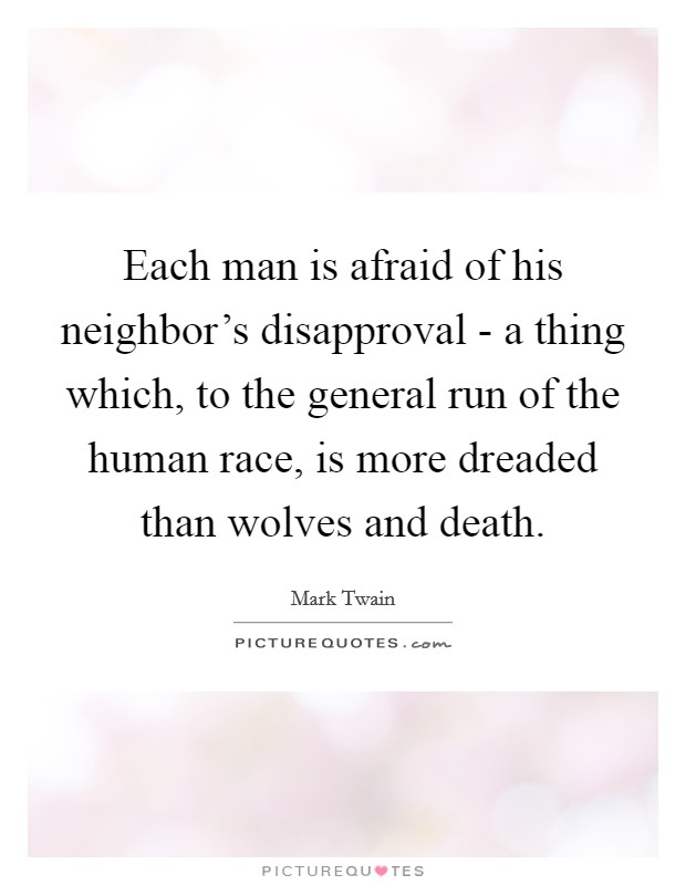 Each man is afraid of his neighbor's disapproval - a thing which, to the general run of the human race, is more dreaded than wolves and death. Picture Quote #1