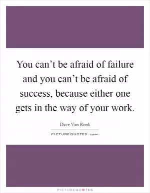 You can’t be afraid of failure and you can’t be afraid of success, because either one gets in the way of your work Picture Quote #1