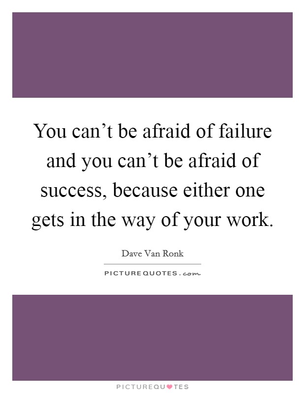 You can't be afraid of failure and you can't be afraid of success, because either one gets in the way of your work. Picture Quote #1