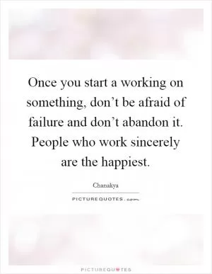Once you start a working on something, don’t be afraid of failure and don’t abandon it. People who work sincerely are the happiest Picture Quote #1