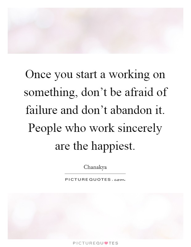 Once you start a working on something, don't be afraid of failure and don't abandon it. People who work sincerely are the happiest. Picture Quote #1