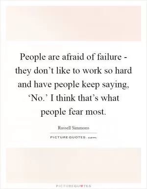People are afraid of failure - they don’t like to work so hard and have people keep saying, ‘No.’ I think that’s what people fear most Picture Quote #1