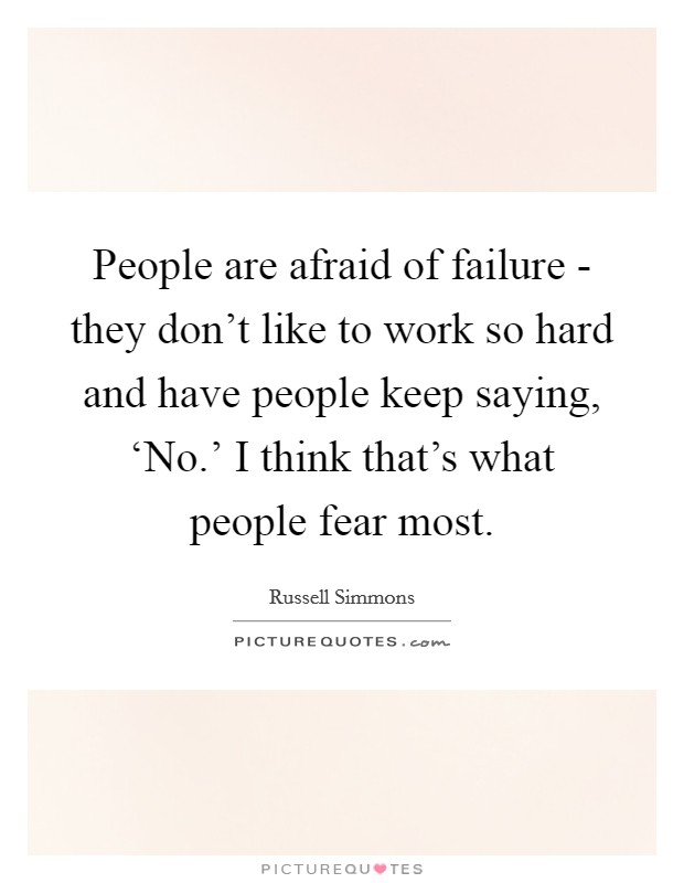 People are afraid of failure - they don't like to work so hard and have people keep saying, ‘No.' I think that's what people fear most. Picture Quote #1