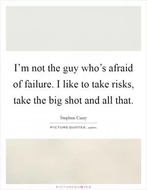 I’m not the guy who’s afraid of failure. I like to take risks, take the big shot and all that Picture Quote #1