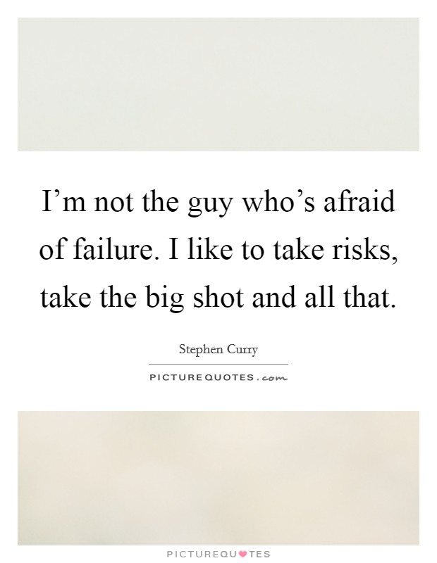 I'm not the guy who's afraid of failure. I like to take risks, take the big shot and all that. Picture Quote #1