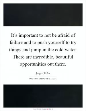 It’s important to not be afraid of failure and to push yourself to try things and jump in the cold water. There are incredible, beautiful opportunities out there Picture Quote #1