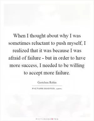 When I thought about why I was sometimes reluctant to push myself, I realized that it was because I was afraid of failure - but in order to have more success, I needed to be willing to accept more failure Picture Quote #1