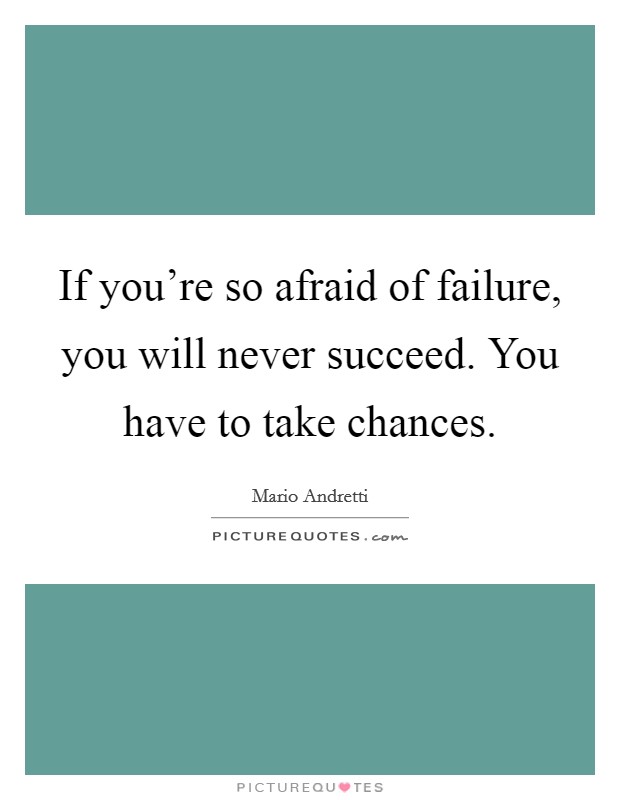 If you're so afraid of failure, you will never succeed. You have to take chances. Picture Quote #1