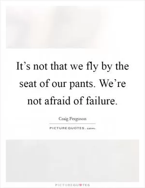 It’s not that we fly by the seat of our pants. We’re not afraid of failure Picture Quote #1