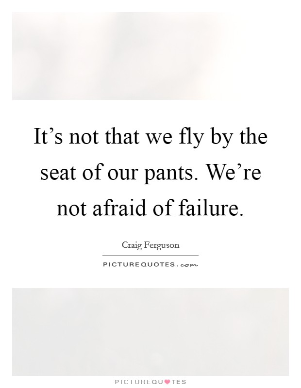 It's not that we fly by the seat of our pants. We're not afraid of failure. Picture Quote #1