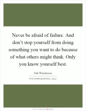 Never be afraid of failure. And don’t stop yourself from doing something you want to do because of what others might think. Only you know yourself best Picture Quote #1
