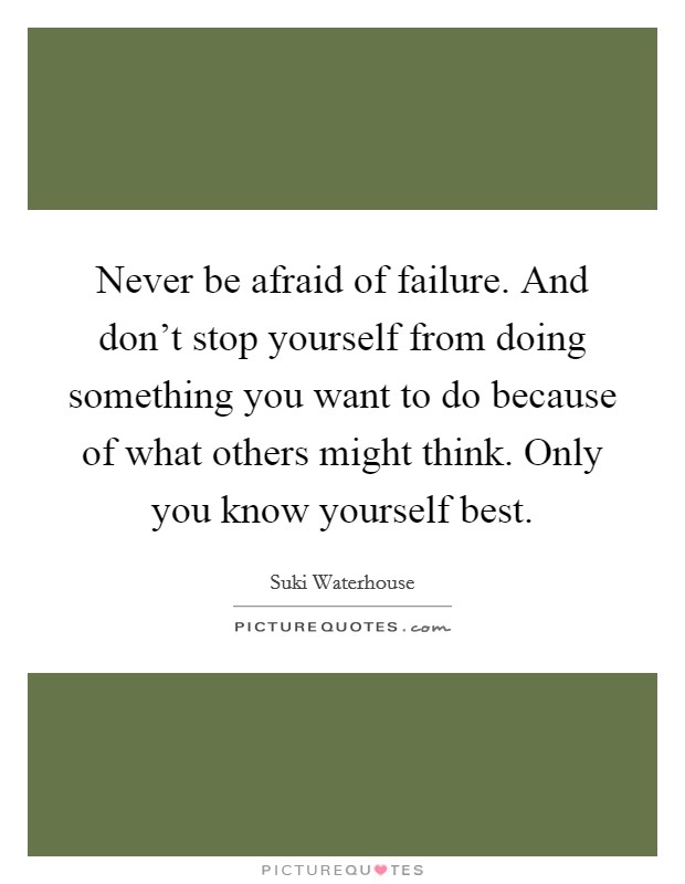 Never be afraid of failure. And don't stop yourself from doing something you want to do because of what others might think. Only you know yourself best. Picture Quote #1