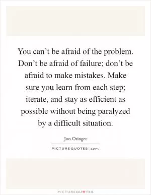 You can’t be afraid of the problem. Don’t be afraid of failure; don’t be afraid to make mistakes. Make sure you learn from each step; iterate, and stay as efficient as possible without being paralyzed by a difficult situation Picture Quote #1