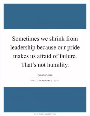 Sometimes we shrink from leadership because our pride makes us afraid of failure. That’s not humility Picture Quote #1