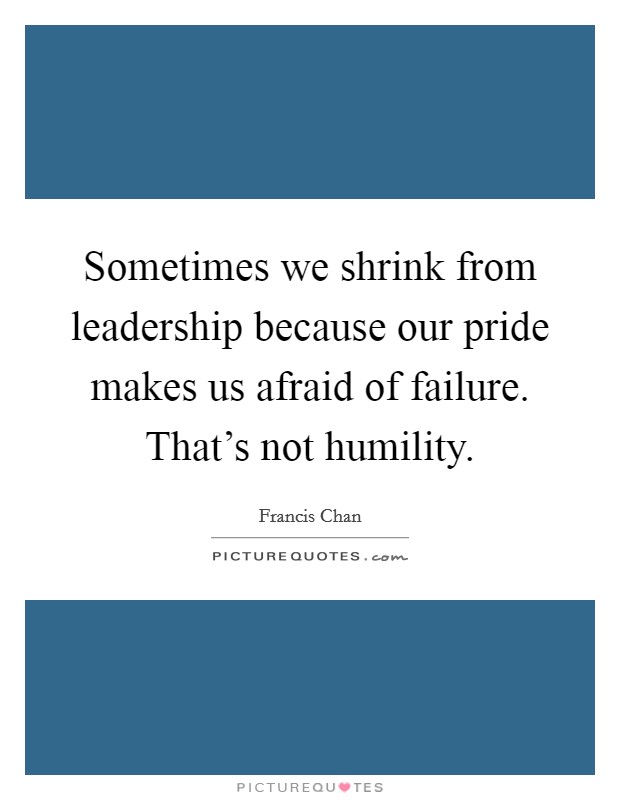 Sometimes we shrink from leadership because our pride makes us afraid of failure. That's not humility. Picture Quote #1