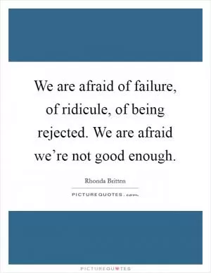 We are afraid of failure, of ridicule, of being rejected. We are afraid we’re not good enough Picture Quote #1