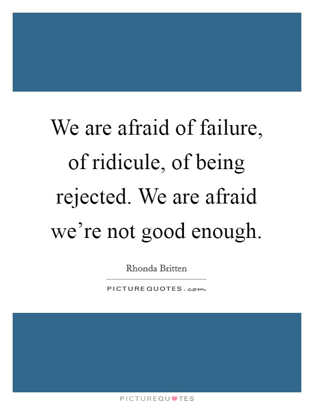 We are afraid of failure, of ridicule, of being rejected. We are afraid we're not good enough. Picture Quote #1