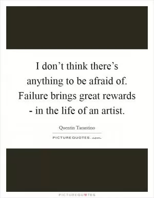 I don’t think there’s anything to be afraid of. Failure brings great rewards - in the life of an artist Picture Quote #1